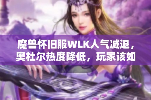 魔兽怀旧服WLK人气减退，奥杜尔热度降低，玩家该如何应对新挑战