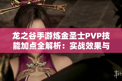 龙之谷手游炼金圣士PVP技能加点全解析：实战效果与优化技巧的深度探讨