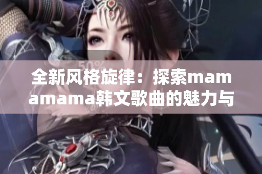 全新风格旋律：探索mamamama韩文歌曲的魅力与情感