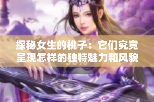 探秘女生的桃子：它们究竟呈现怎样的独特魅力和风貌呢