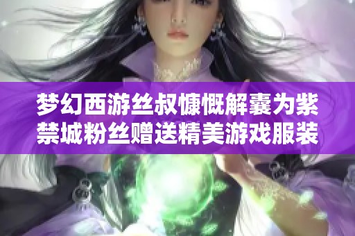 梦幻西游丝叔慷慨解囊为紫禁城粉丝赠送精美游戏服装的背后故事