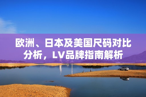 欧洲、日本及美国尺码对比分析，LV品牌指南解析