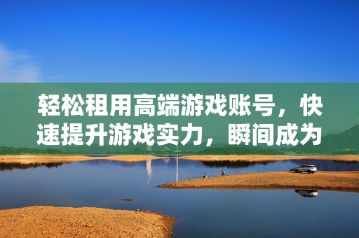 轻松租用高端游戏账号，快速提升游戏实力，瞬间成为游戏高手的秘籍分享