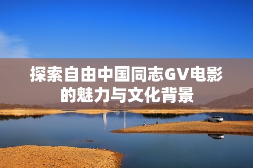 探索自由中国同志GV电影的魅力与文化背景