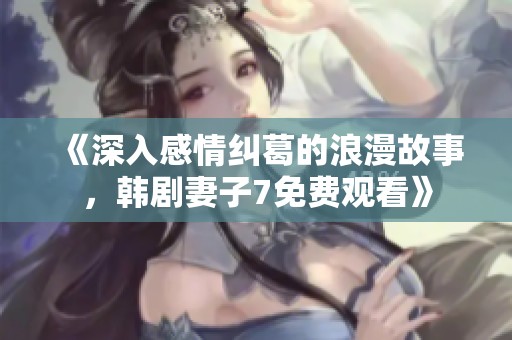 《深入感情纠葛的浪漫故事，韩剧妻子7免费观看》