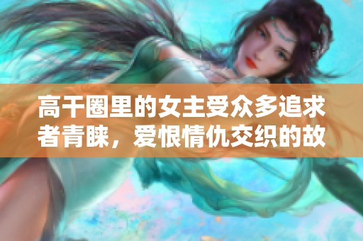 高干圈里的女主受众多追求者青睐，爱恨情仇交织的故事