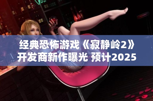 经典恐怖游戏《寂静岭2》开发商新作曝光 预计2025年正式上线玩家期待值飙升