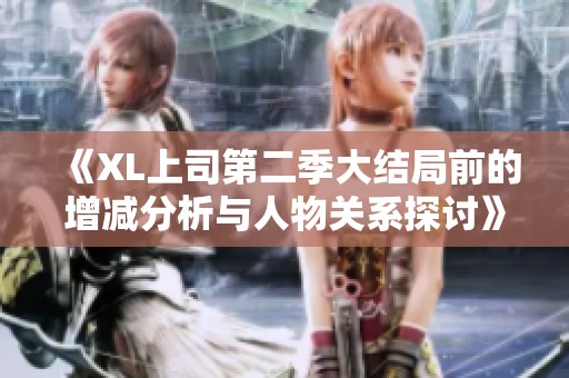 《XL上司第二季大结局前的增减分析与人物关系探讨》