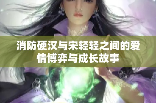 消防硬汉与宋轻轻之间的爱情博弈与成长故事