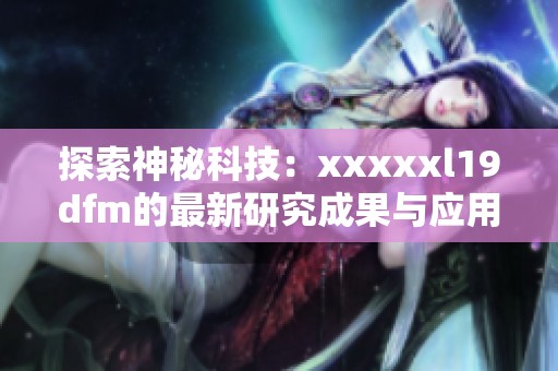 探索神秘科技：xxxxxl19dfm的最新研究成果与应用前景