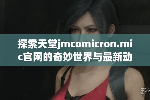 探索天堂jmcomicron.mic官网的奇妙世界与最新动态