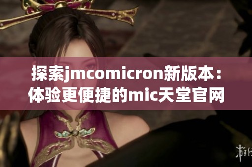 探索jmcomicron新版本：体验更便捷的mic天堂官网服务与功能