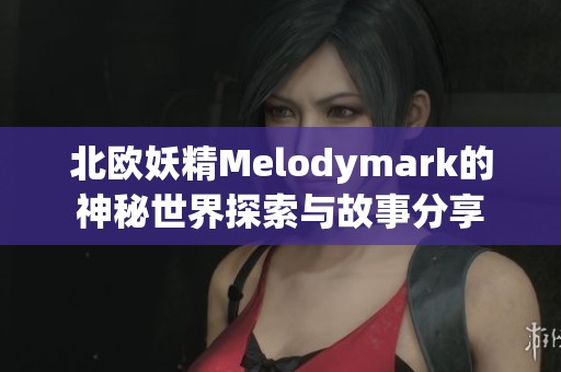 北欧妖精Melodymark的神秘世界探索与故事分享