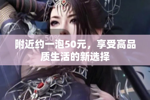 附近约一泡50元，享受高品质生活的新选择