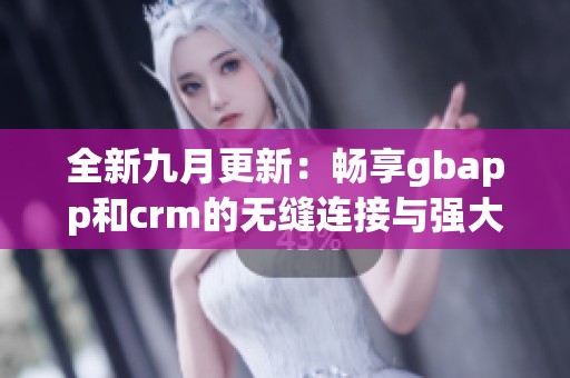 全新九月更新：畅享gbapp和crm的无缝连接与强大功能