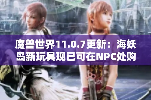 魔兽世界11.0.7更新：海妖岛新玩具现已可在NPC处购买，快来体验吧