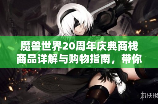 魔兽世界20周年庆典商栈商品详解与购物指南，带你了解限量珍品与新奇道具