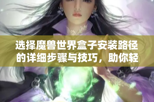 选择魔兽世界盒子安装路径的详细步骤与技巧，助你轻松完成设置