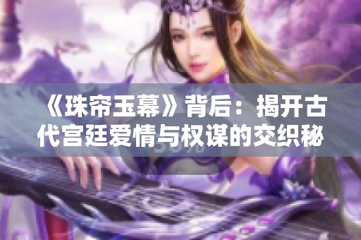 《珠帘玉幕》背后：揭开古代宫廷爱情与权谋的交织秘密