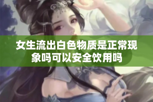 女生流出白色物质是正常现象吗可以安全饮用吗