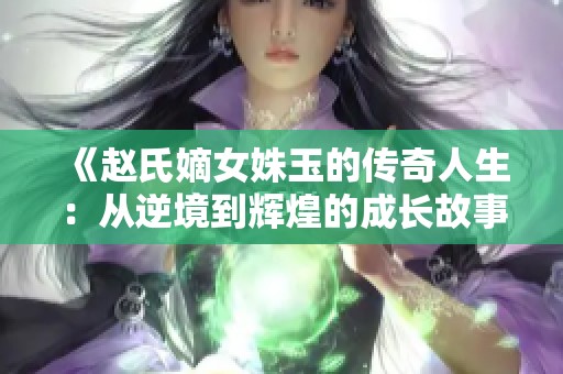 《赵氏嫡女姝玉的传奇人生：从逆境到辉煌的成长故事》