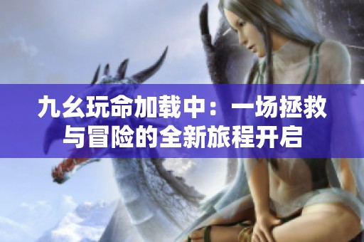 九幺玩命加载中：一场拯救与冒险的全新旅程开启
