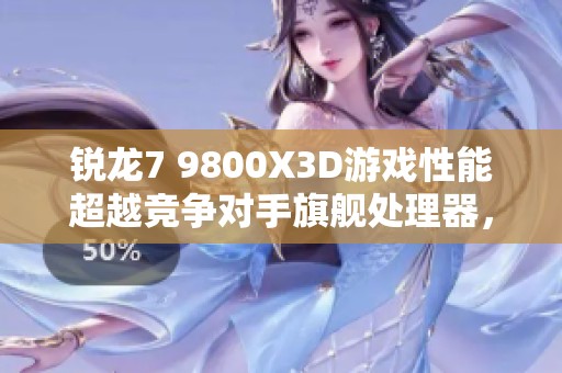 锐龙7 9800X3D游戏性能超越竞争对手旗舰处理器，真相揭晓大揭秘