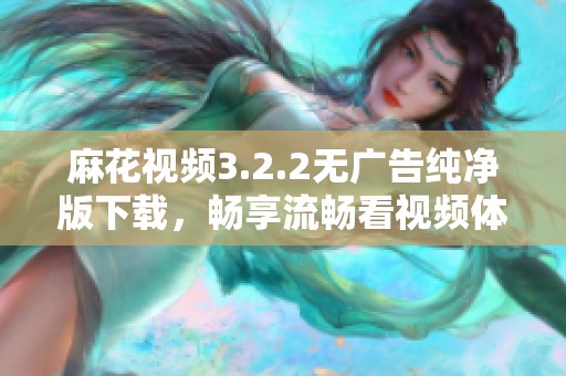 麻花视频3.2.2无广告纯净版下载，畅享流畅看视频体验