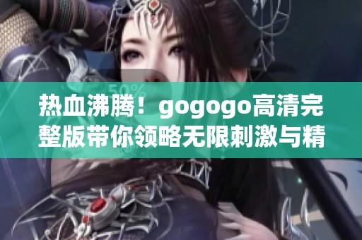 热血沸腾！gogogo高清完整版带你领略无限刺激与精彩对决