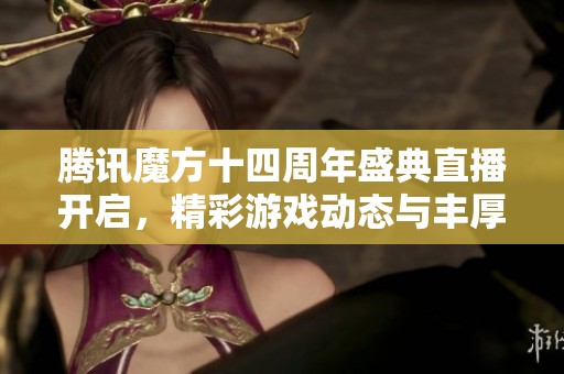 腾讯魔方十四周年盛典直播开启，精彩游戏动态与丰厚礼品等你参与体验！