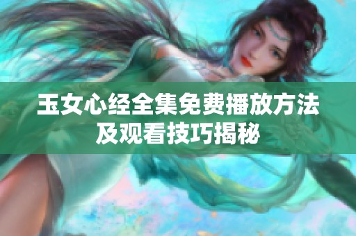 玉女心经全集免费播放方法及观看技巧揭秘