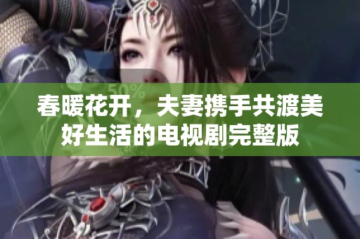 春暖花开，夫妻携手共渡美好生活的电视剧完整版