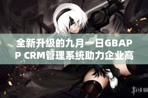 全新升级的九月一日GBAPP CRM管理系统助力企业高效运作