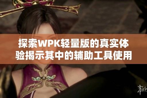 探索WPK轻量版的真实体验揭示其中的辅助工具使用真相与秘密