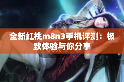 全新红桃m8n3手机评测：极致体验与你分享