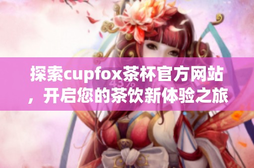 探索cupfox茶杯官方网站，开启您的茶饮新体验之旅