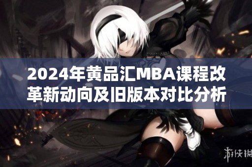 2024年黄品汇MBA课程改革新动向及旧版本对比分析