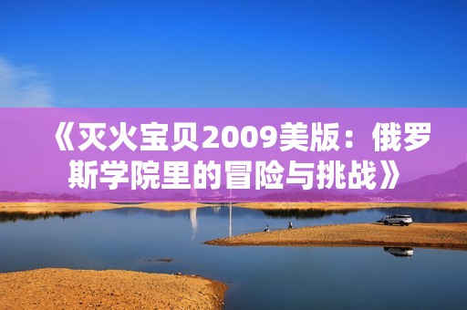 《灭火宝贝2009美版：俄罗斯学院里的冒险与挑战》