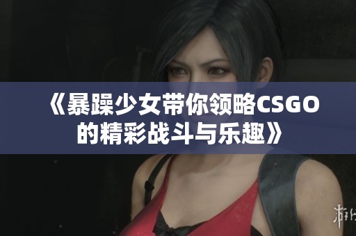 《暴躁少女带你领略CSGO的精彩战斗与乐趣》