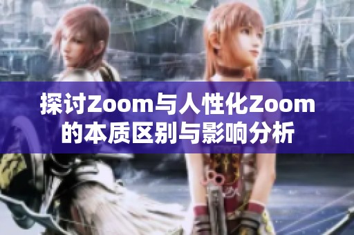 探讨Zoom与人性化Zoom的本质区别与影响分析