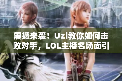 震撼来袭！Uzi教你如何击败对手，LOL主播名场面引发热议