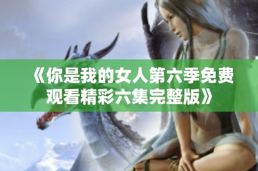 《你是我的女人第六季免费观看精彩六集完整版》