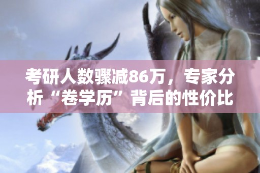 考研人数骤减86万，专家分析“卷学历”背后的性价比大幅降低原因