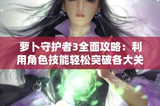 萝卜守护者3全面攻略：利用角色技能轻松突破各大关卡的秘诀与技巧分享