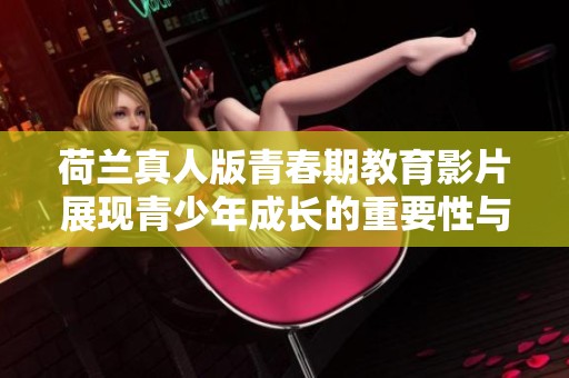 荷兰真人版青春期教育影片展现青少年成长的重要性与挑战