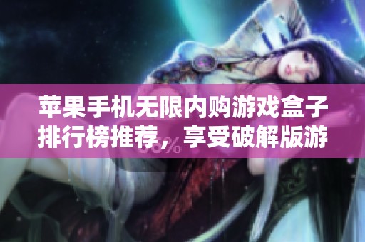 苹果手机无限内购游戏盒子排行榜推荐，享受破解版游戏下载的乐趣与福利