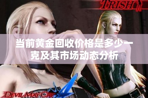 当前黄金回收价格是多少一克及其市场动态分析