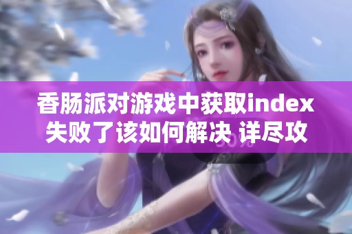 香肠派对游戏中获取index失败了该如何解决 详尽攻略分享