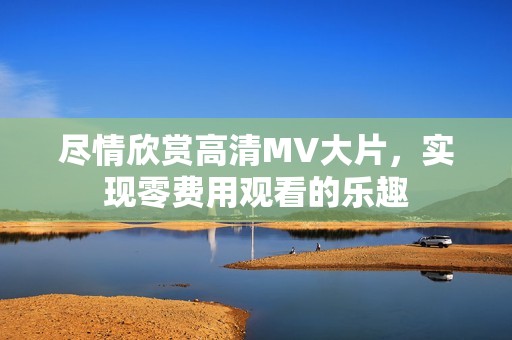 尽情欣赏高清MV大片，实现零费用观看的乐趣