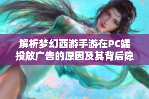 解析梦幻西游手游在PC端投放广告的原因及其背后隐藏的商业智慧与市场逻辑